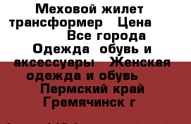 Меховой жилет- трансформер › Цена ­ 15 000 - Все города Одежда, обувь и аксессуары » Женская одежда и обувь   . Пермский край,Гремячинск г.